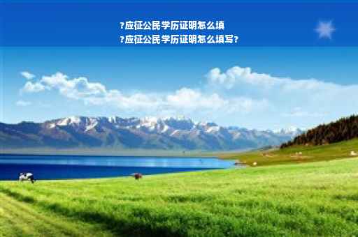 ?应征公民学历证明怎么填
?应征公民学历证明怎么填写?