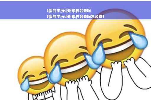 ?假的学历证明单位会查吗
?假的学历证明单位会查吗怎么查?