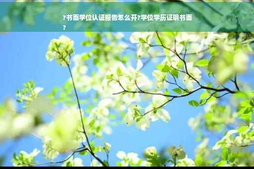 ?书面学位认证报告怎么开?学位学历证明书面
?