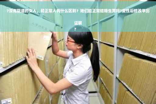 ?没有阴道的女人，和正常人有什么区别？她们能正常结婚生育吗?变性后修改学历证明
?