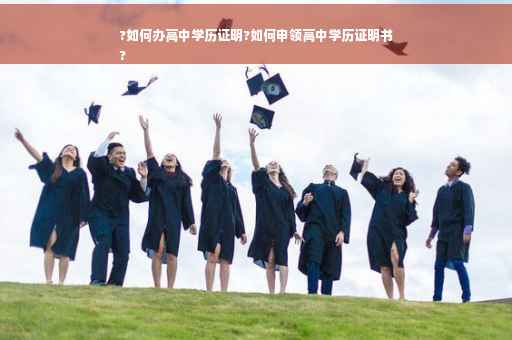 ?如何办高中学历证明?如何申领高中学历证明书
?