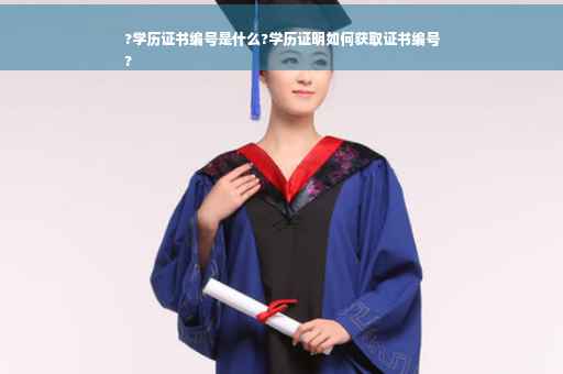 ?学历证书编号是什么?学历证明如何获取证书编号
?
