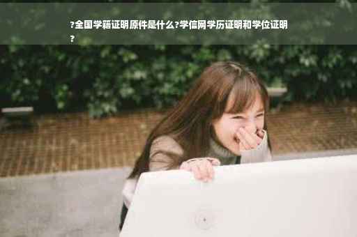 ?全国学籍证明原件是什么?学信网学历证明和学位证明
?
