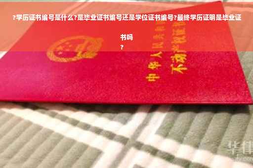 ?学历证书编号是什么?是毕业证书编号还是学位证书编号?最终学历证明是毕业证书吗
?