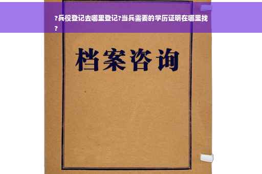 ?兵役登记去哪里登记?当兵需要的学历证明在哪里找
?