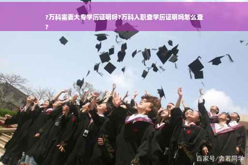 ?万科需要大专学历证明吗?万科入职查学历证明吗怎么查
?