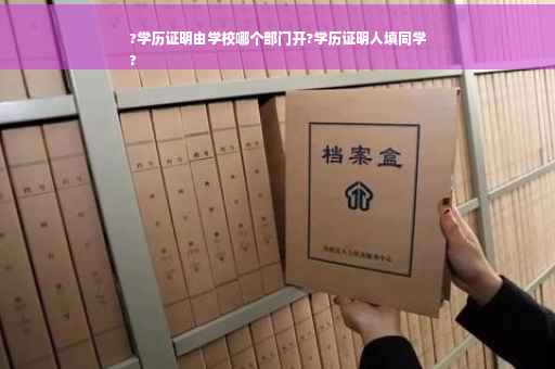 ?学历证明由学校哪个部门开?学历证明人填同学
?