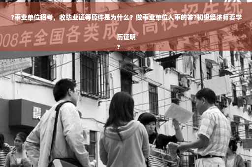 ?事业单位招考，收毕业证等原件是为什么？做事业单位人事的答?初级经济师要学历证明
?