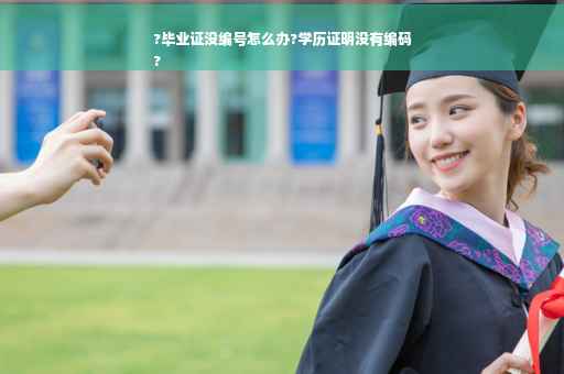 ?毕业证没编号怎么办?学历证明没有编码
?