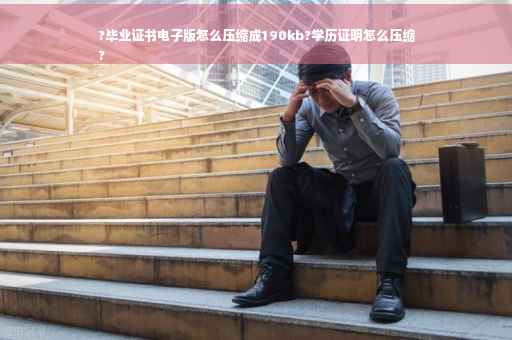 ?毕业证书电子版怎么压缩成190kb?学历证明怎么压缩
?