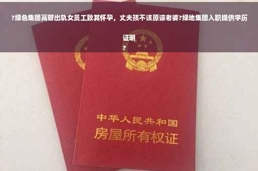 ?绿色集团高管出轨女员工致其怀孕，丈夫孩不该原谅老婆?绿地集团入职提供学历证明
?