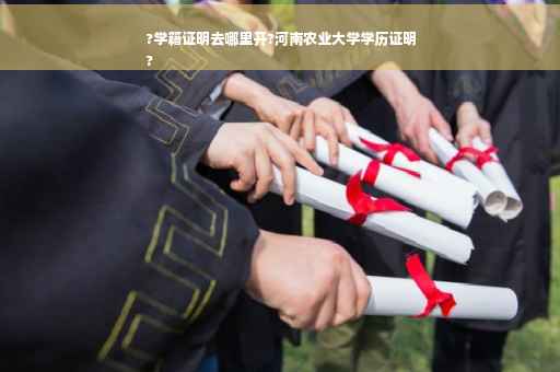 ?学籍证明去哪里开?河南农业大学学历证明
?