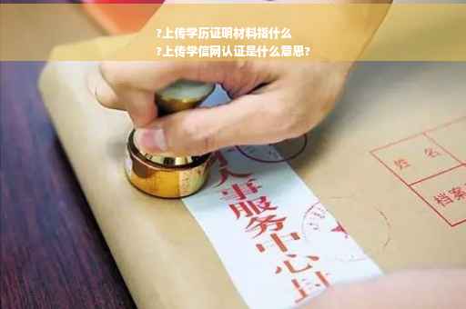 ?上传学历证明材料指什么
?上传学信网认证是什么意思?