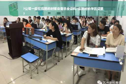 ?公司一般在应聘的时候会查毕业证吗?应聘时的学历证明
?