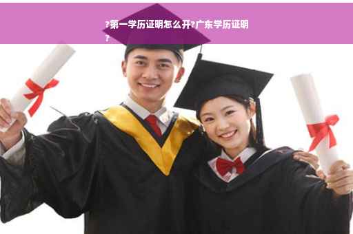 ?第一学历证明怎么开?广东学历证明
?