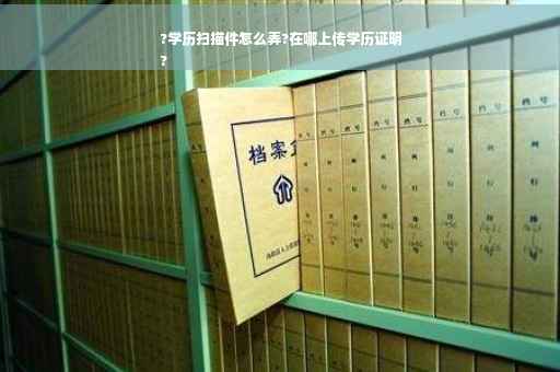 ?学历扫描件怎么弄?在哪上传学历证明
?