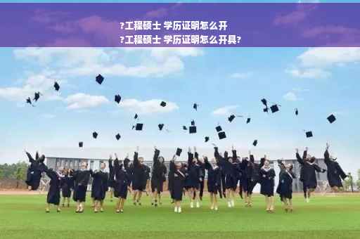 ?工程硕士 学历证明怎么开
?工程硕士 学历证明怎么开具?