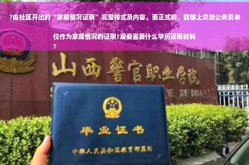 ?由社区开出的“家庭情况证明”完整格式及内容。要正式的，能够上交给公务员单位作为家庭情况的证明?居委需要什么学历证明材料
?