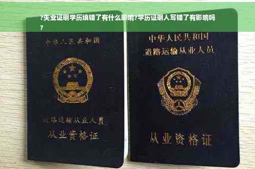?失业证明学历填错了有什么影响?学历证明人写错了有影响吗
?