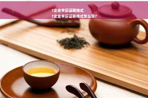 ?企业学历证明格式
?企业学历证明格式怎么写?