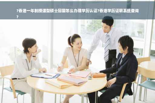 ?香港一年制授课型硕士回国怎么办理学历认证?香港学历证明系统查询
?