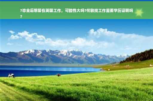 ?毕业后想留在英国工作，可能性大吗?伦敦找工作需要学历证明吗
?