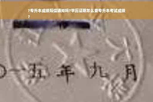 ?专升本成绩短信通知吗?学历证明怎么查专升本考试成绩
?