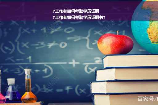 ?工作者如何考取学历证明
?工作者如何考取学历证明书?