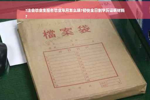 ?注会毕业生报名毕业年月怎么填?初快全日制学历证明材料
?