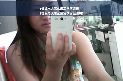 ?省级电大怎么填写学历证明
?省级电大怎么填写学历证明书?