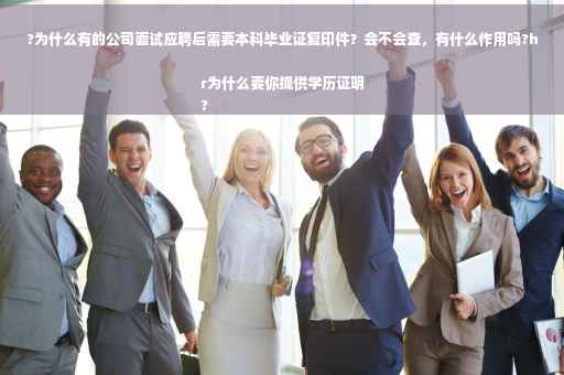 ?为什么有的公司面试应聘后需要本科毕业证复印件？会不会查，有什么作用吗?hr为什么要你提供学历证明
?