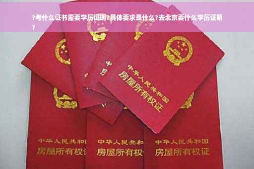 ?考什么证书需要学历证明?具体要求是什么?去北京要什么学历证明
?