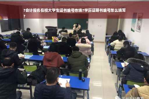 ?会计报名在校大学生证书编号咋填?学历证明书编号怎么填写
?