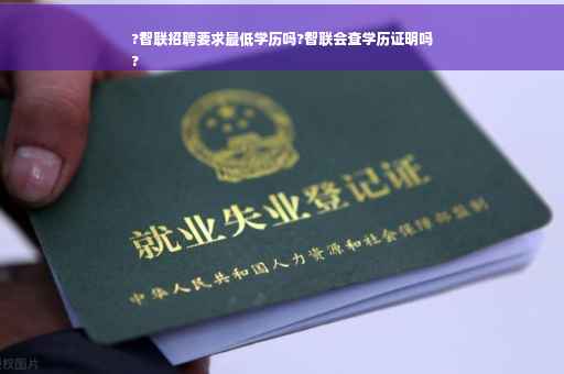 ?智联招聘要求最低学历吗?智联会查学历证明吗
?