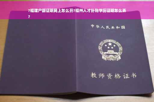 ?福建户籍证明网上怎么开?福州人才补贴学历证明怎么弄
?