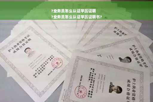 ?业务员怎么认证学历证明
?业务员怎么认证学历证明书?