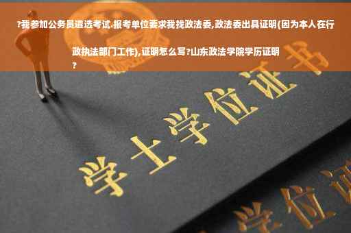 ?我参加公务员遴选考试.报考单位要求我找政法委,政法委出具证明(因为本人在行政执法部门工作),证明怎么写?山东政法学院学历证明
?