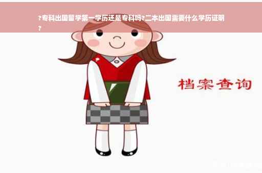 ?专科出国留学第一学历还是专科吗?二本出国需要什么学历证明
?