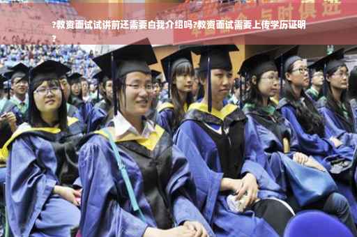 ?教资面试试讲前还需要自我介绍吗?教资面试需要上传学历证明
?