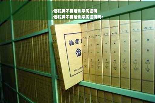 ?客服用不用培训学历证明
?客服用不用培训学历证明呢?