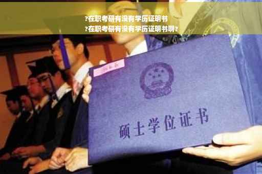 ?在职考研有没有学历证明书
?在职考研有没有学历证明书啊?