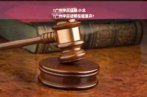 ?广州学历证明 小北
?广州学历证明在哪里开?