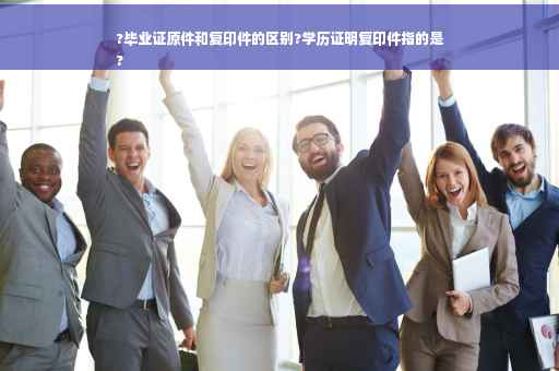 ?毕业证原件和复印件的区别?学历证明复印件指的是
?