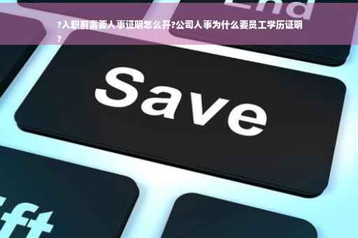 ?入职前需要人事证明怎么开?公司人事为什么要员工学历证明
?