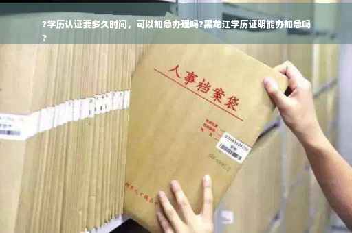 ?学历认证要多久时间，可以加急办理吗?黑龙江学历证明能办加急吗
?
