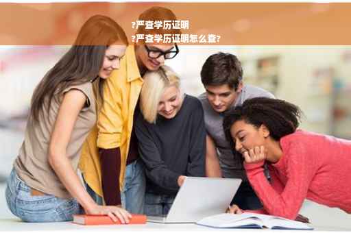 ?严查学历证明
?严查学历证明怎么查?