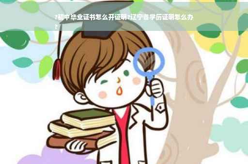 ?初中毕业证书怎么开证明?辽宁省学历证明怎么办
?