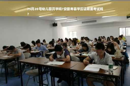 ?5月20号幼儿园开学吗?安徽寿县学历证明要考试吗
?