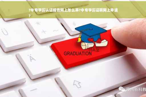 ?中专学历认证报告网上怎么弄?中专学历证明网上申请
?