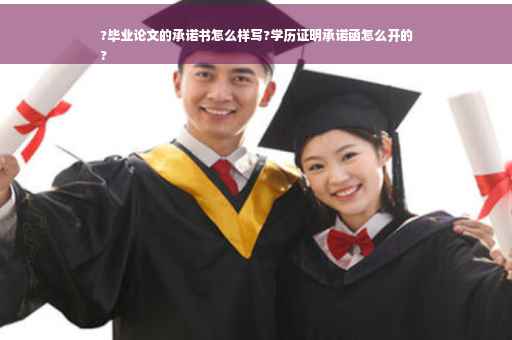 ?毕业论文的承诺书怎么样写?学历证明承诺函怎么开的
?